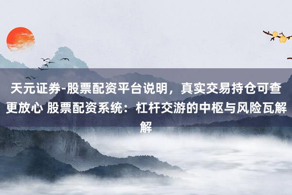天元证券-股票配资平台说明，真实交易持仓可查更放心 股票配资系统：杠杆交游的中枢与风险瓦解