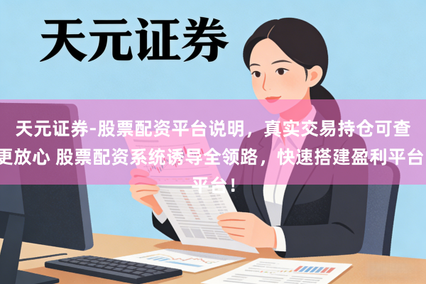 天元证券-股票配资平台说明，真实交易持仓可查更放心 股票配资系统诱导全领路，快速搭建盈利平台！