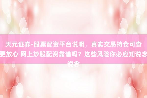 天元证券-股票配资平台说明，真实交易持仓可查更放心 网上炒股配资靠谱吗？这些风险你必应知说念