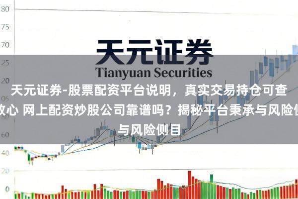天元证券-股票配资平台说明，真实交易持仓可查更放心 网上配资炒股公司靠谱吗？揭秘平台秉承与风险侧目