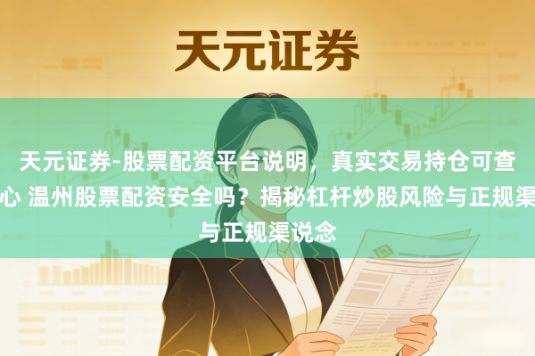 天元证券-股票配资平台说明，真实交易持仓可查更放心 温州股票配资安全吗？揭秘杠杆炒股风险与正规渠说念