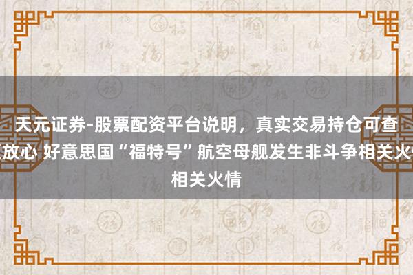 天元证券-股票配资平台说明，真实交易持仓可查更放心 好意思国“福特号”航空母舰发生非斗争相关火情