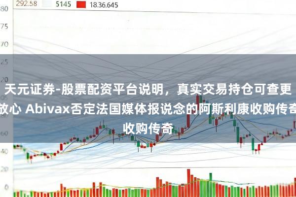 天元证券-股票配资平台说明，真实交易持仓可查更放心 Abivax否定法国媒体报说念的阿斯利康收购传奇