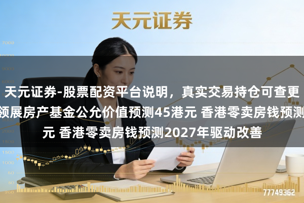 天元证券-股票配资平台说明，真实交易持仓可查更放心 晨星：保管领展房产基金公允价值预测45港元 香港零卖房钱预测2027年驱动改善
