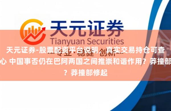 天元证券-股票配资平台说明，真实交易持仓可查更放心 中国事否仍在巴阿两国之间推崇和谐作用？莽撞部修起