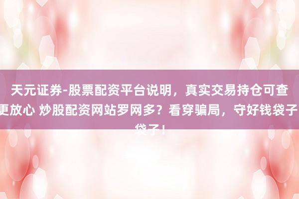 天元证券-股票配资平台说明，真实交易持仓可查更放心 炒股配资网站罗网多？看穿骗局，守好钱袋子！