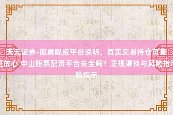 天元证券-股票配资平台说明，真实交易持仓可查更放心 中山股票配资平台安全吗？正规渠谈与风险指示