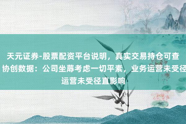 天元证券-股票配资平台说明，真实交易持仓可查更放心 协创数据：公司坐蓐考虑一切平素，业务运营未受径直影响