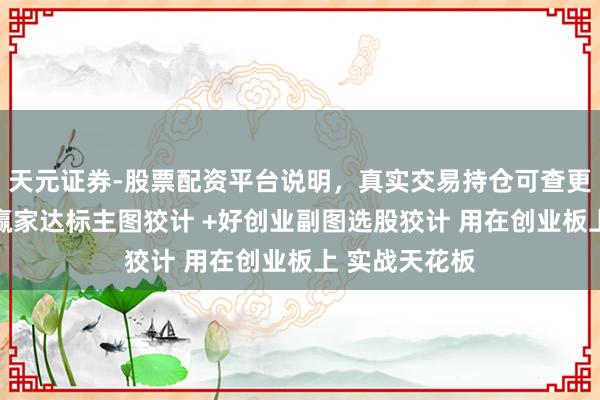 天元证券-股票配资平台说明,真实交易持仓可查更放心 邃晓信赢家达标主图狡计 +好创业副图选股狡计 用在创业板上 实战天花板