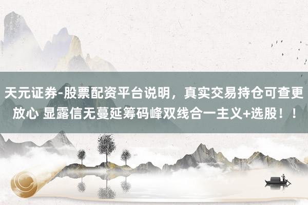 天元证券-股票配资平台说明,真实交易持仓可查更放心 显露信无蔓延筹码峰双线合一主义+选股!!