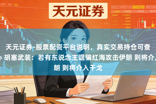天元证券-股票配资平台说明,真实交易持仓可查更放心 胡塞武装:若有东说念主诓骗红海攻击伊朗 则将介入干戈