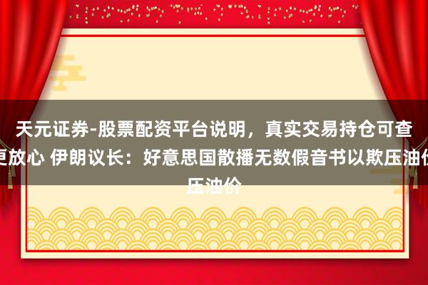 天元证券-股票配资平台说明，真实交易持仓可查更放心 伊朗议长：好意思国散播无数假音书以欺压油价