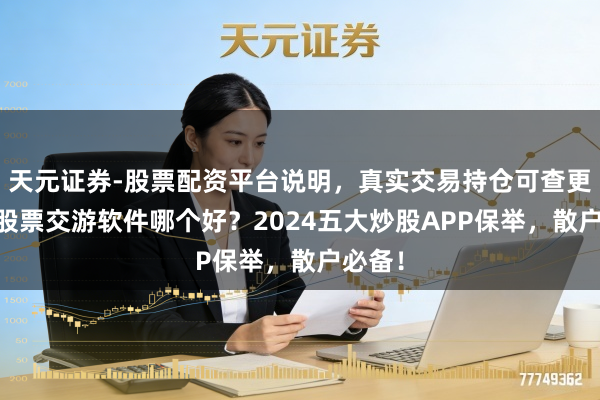 天元证券-股票配资平台说明,真实交易持仓可查更放心 股票交游软件哪个好?2024五大炒股APP保举,散户必备!
