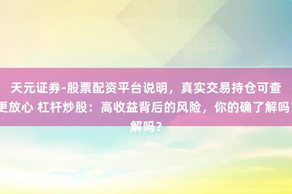 天元证券-股票配资平台说明,真实交易持仓可查更放心 杠杆炒股:高收益背后的风险,你的确了解吗?
