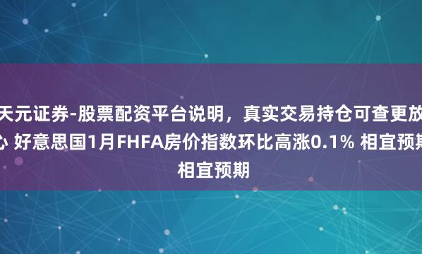天元证券-股票配资平台说明，真实交易持仓可查更放心 好意思国1月FHFA房价指数环比高涨0.1% 相宜预期
