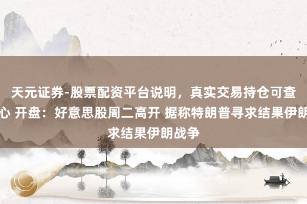 天元证券-股票配资平台说明，真实交易持仓可查更放心 开盘：好意思股周二高开 据称特朗普寻求结果伊朗战争