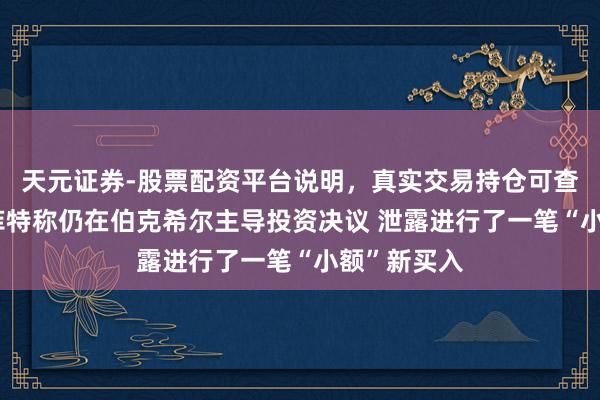 天元证券-股票配资平台说明，真实交易持仓可查更放心 巴菲特称仍在伯克希尔主导投资决议 泄露进行了一笔“小额”新买入