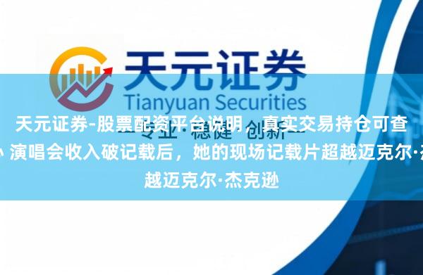 天元证券-股票配资平台说明,真实交易持仓可查更放心 演唱会收入破记载后,她的现场记载片超越迈克尔·杰克逊