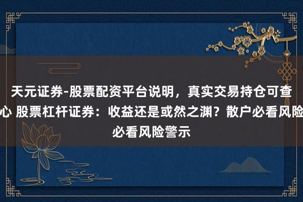 天元证券-股票配资平台说明,真实交易持仓可查更放心 股票杠杆证券:收益还是或然之渊?散户必看风险警示