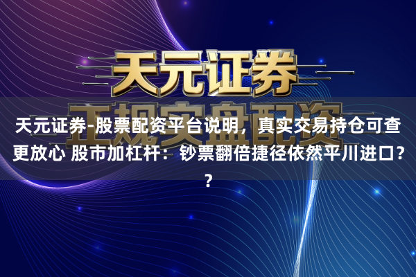 天元证券-股票配资平台说明,真实交易持仓可查更放心 股市加杠杆:钞票翻倍捷径依然平川进口?