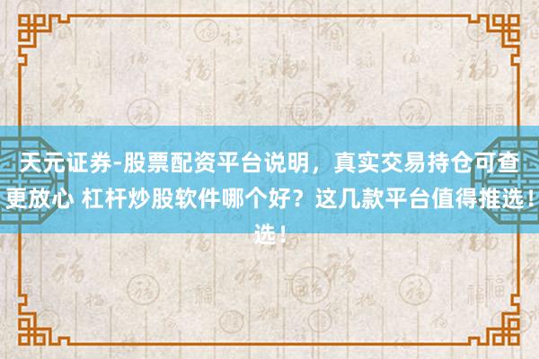 天元证券-股票配资平台说明，真实交易持仓可查更放心 杠杆炒股软件哪个好？这几款平台值得推选！