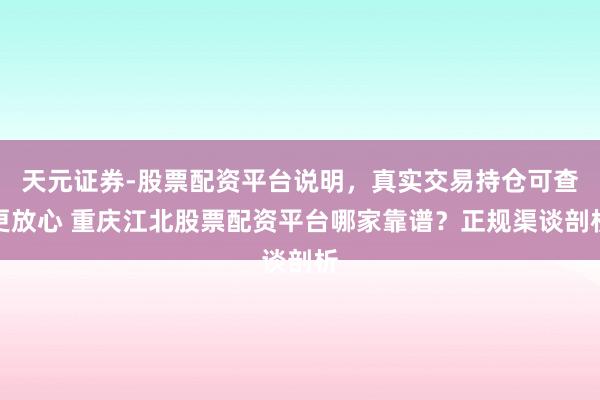天元证券-股票配资平台说明，真实交易持仓可查更放心 重庆江北股票配资平台哪家靠谱？正规渠谈剖析