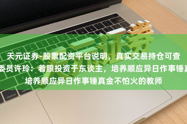 天元证券-股票配资平台说明，真实交易持仓可查更放心 寰宇政协委员许玲：着眼投资于东谈主，培养顺应异日作事锤真金不怕火的教师