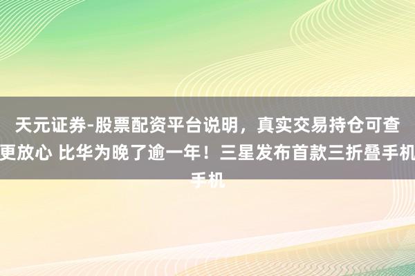 天元证券-股票配资平台说明，真实交易持仓可查更放心 比华为晚了逾一年！三星发布首款三折叠手机