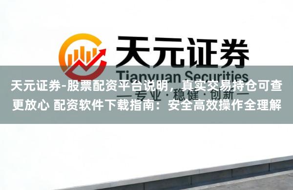 天元证券-股票配资平台说明，真实交易持仓可查更放心 配资软件下载指南：安全高效操作全理解