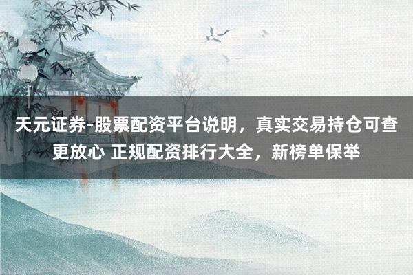 天元证券-股票配资平台说明，真实交易持仓可查更放心 正规配资排行大全，新榜单保举