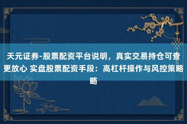 天元证券-股票配资平台说明，真实交易持仓可查更放心 实盘股票配资手段：高杠杆操作与风控策略