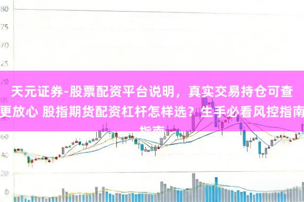 天元证券-股票配资平台说明，真实交易持仓可查更放心 股指期货配资杠杆怎样选？生手必看风控指南