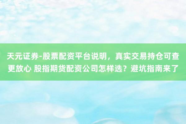 天元证券-股票配资平台说明，真实交易持仓可查更放心 股指期货配资公司怎样选？避坑指南来了