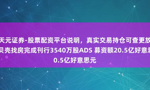 天元证券-股票配资平台说明，真实交易持仓可查更放心 贝壳找房完成刊行3540万股ADS 募资额20.5亿好意思元