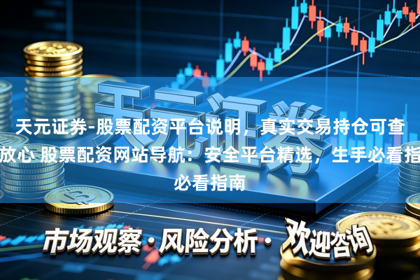天元证券-股票配资平台说明，真实交易持仓可查更放心 股票配资网站导航：安全平台精选，生手必看指南