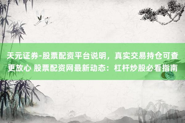 天元证券-股票配资平台说明，真实交易持仓可查更放心 股票配资网最新动态：杠杆炒股必看指南