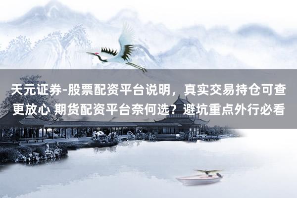 天元证券-股票配资平台说明，真实交易持仓可查更放心 期货配资平台奈何选？避坑重点外行必看
