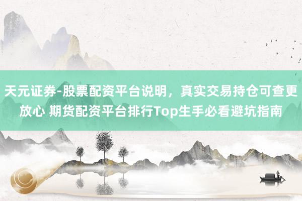 天元证券-股票配资平台说明，真实交易持仓可查更放心 期货配资平台排行Top生手必看避坑指南
