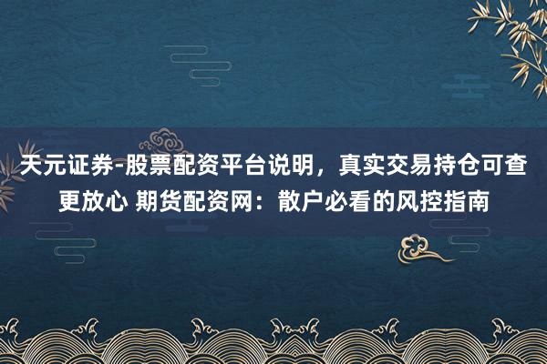天元证券-股票配资平台说明，真实交易持仓可查更放心 期货配资网：散户必看的风控指南