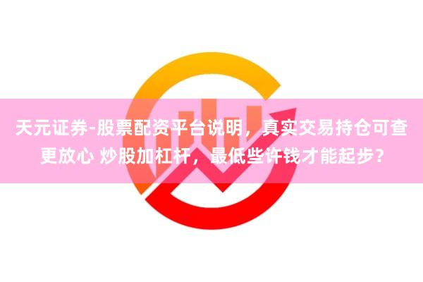 天元证券-股票配资平台说明,真实交易持仓可查更放心 炒股加杠杆,最低些许钱才能起步?