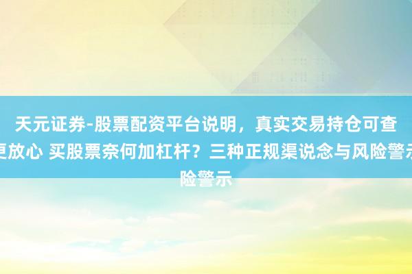 天元证券-股票配资平台说明，真实交易持仓可查更放心 买股票奈何加杠杆？三种正规渠说念与风险警示