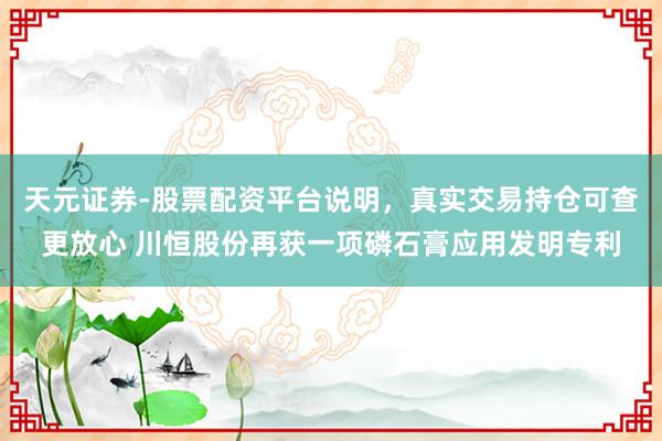 天元证券-股票配资平台说明，真实交易持仓可查更放心 川恒股份再获一项磷石膏应用发明专利