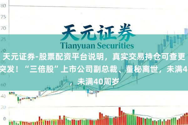 天元证券-股票配资平台说明，真实交易持仓可查更放心 突发！“三倍股”上市公司副总裁、董秘离世，未满40周岁