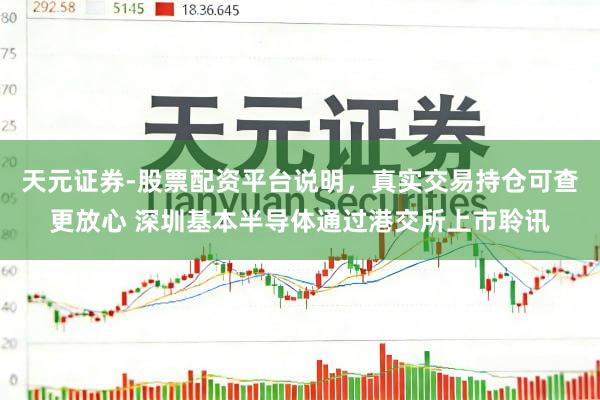 天元证券-股票配资平台说明，真实交易持仓可查更放心 深圳基本半导体通过港交所上市聆讯