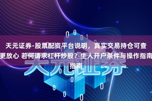 天元证券-股票配资平台说明，真实交易持仓可查更放心 若何请求杠杆炒股？生人开户条件与操作指南