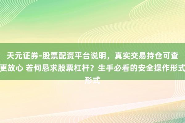 天元证券-股票配资平台说明，真实交易持仓可查更放心 若何恳求股票杠杆？生手必看的安全操作形式
