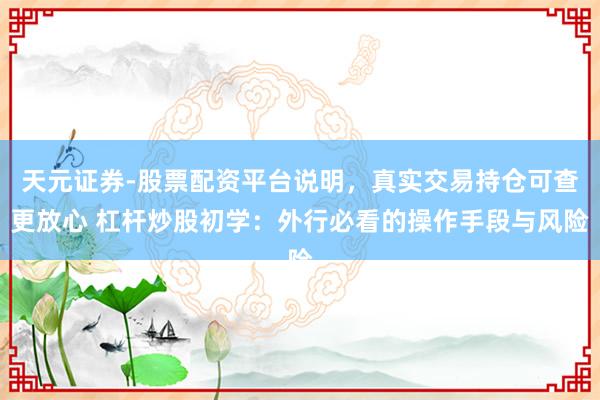 天元证券-股票配资平台说明，真实交易持仓可查更放心 杠杆炒股初学：外行必看的操作手段与风险