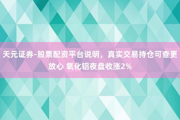 天元证券-股票配资平台说明，真实交易持仓可查更放心 氧化铝夜盘收涨2%