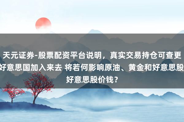 天元证券-股票配资平台说明，真实交易持仓可查更放心 好意思国加入来去 将若何影响原油、黄金和好意思股价钱？