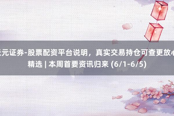 天元证券-股票配资平台说明，真实交易持仓可查更放心 精选 | 本周首要资讯归来 (6/1-6/5)